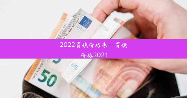 2022胃镜价格表—胃镜价格2021