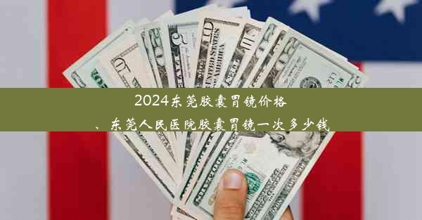 2024东莞胶囊胃镜价格、东莞人民医院胶囊胃镜一次多少钱