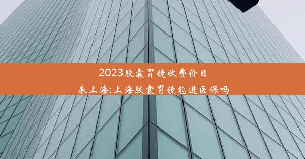 2023胶囊胃镜收费价目表上海;上海胶囊胃镜能进医保吗