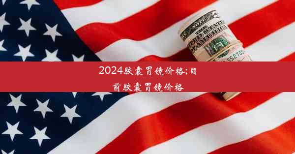 2024胶囊胃镜价格;目前胶囊胃镜价格