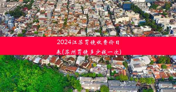 2024江苏胃镜收费价目表(苏州胃镜多少钱一次)