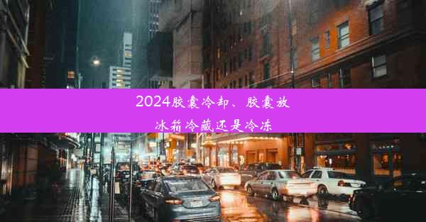 2024胶囊冷却、胶囊放冰箱冷藏还是冷冻