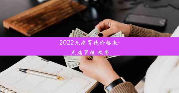 2022无痛胃镜价格表-无痛胃镜 收费