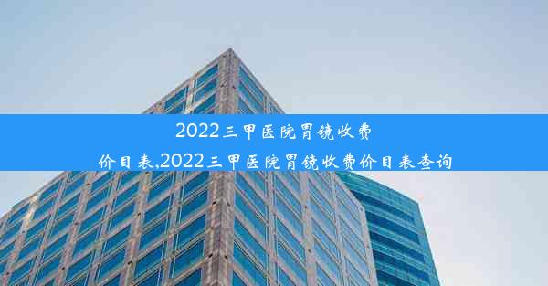 2022三甲医院胃镜收费价目表,2022三甲医院胃镜收费价目表查询