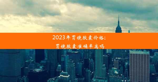 2023年胃镜胶囊价格;胃镜胶囊准确率高吗