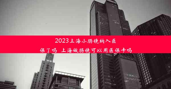 2023上海小肠镜纳入医保了吗_上海做肠镜可以用医保卡吗