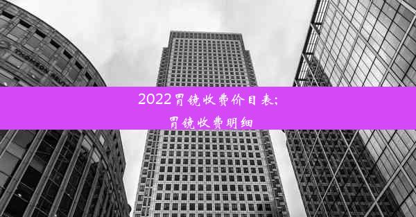 2022胃镜收费价目表;胃镜收费明细