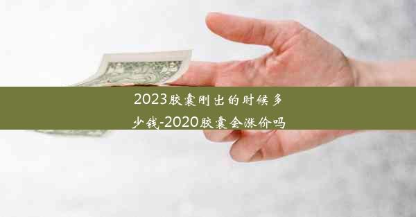 2023胶囊刚出的时候多少钱-2020胶囊会涨价吗