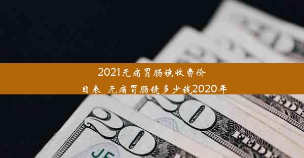 2021无痛胃肠镜收费价目表_无痛胃肠镜多少钱2020年