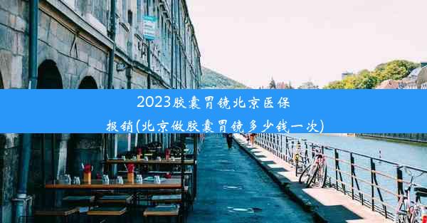 2023胶囊胃镜北京医保报销(北京做胶囊胃镜多少钱一次)