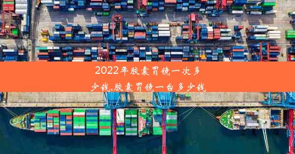 2022年胶囊胃镜一次多少钱,胶囊胃镜一台多少钱