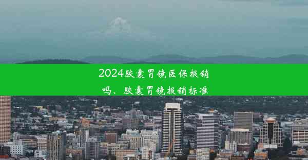 2024胶囊胃镜医保报销吗、胶囊胃镜报销标准