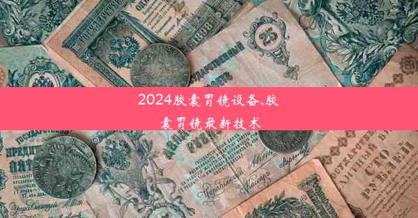 2024胶囊胃镜设备,胶囊胃镜最新技术