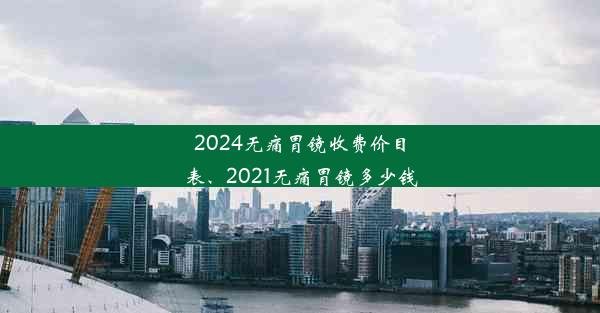 2024无痛胃镜收费价目表、2021无痛胃镜多少钱