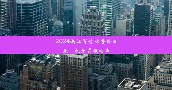 <b>2024浙江胃镜收费价目表—杭州胃镜检查</b>