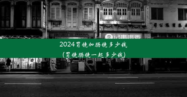 2024胃镜加肠镜多少钱(胃镜肠镜一起多少钱)