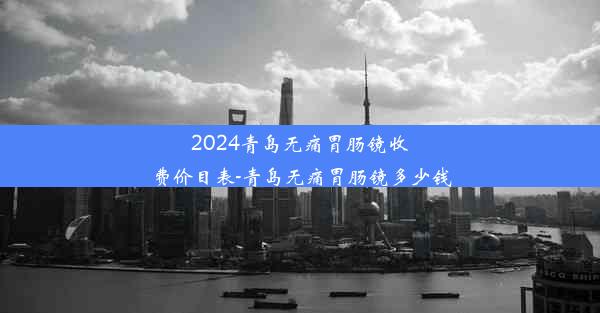 2024青岛无痛胃肠镜收费价目表-青岛无痛胃肠镜多少钱