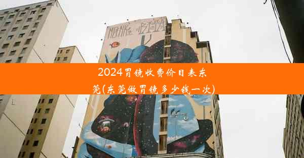 2024胃镜收费价目表东莞(东莞做胃镜多少钱一次)