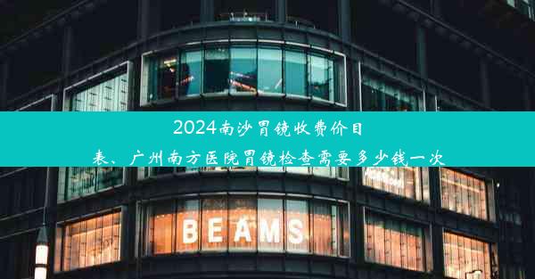 2024南沙胃镜收费价目表、广州南方医院胃镜检查需要多少钱一次