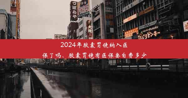 2024年胶囊胃镜纳入医保了吗、胶囊胃镜有医保要自费多少