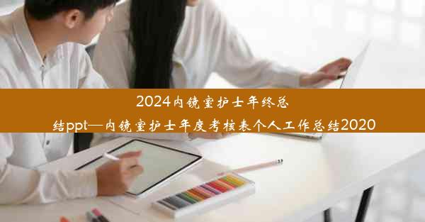 2024内镜室护士年终总结ppt—内镜室护士年度考核表个人工作总结2020