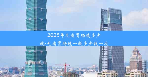 2025年无痛胃肠镜多少钱-无痛胃肠镜一般多少钱一次