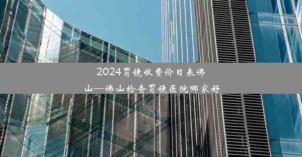 2024胃镜收费价目表佛山—佛山检查胃镜医院哪家好