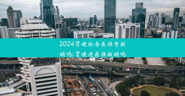 2024胃镜检查医保有报销吗;胃镜进医保报销吗