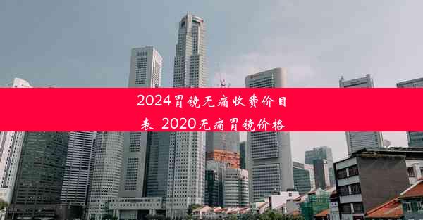 2024胃镜无痛收费价目表_2020无痛胃镜价格