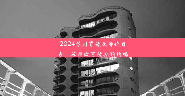 2024苏州胃镜收费价目表—苏州做胃镜要预约吗