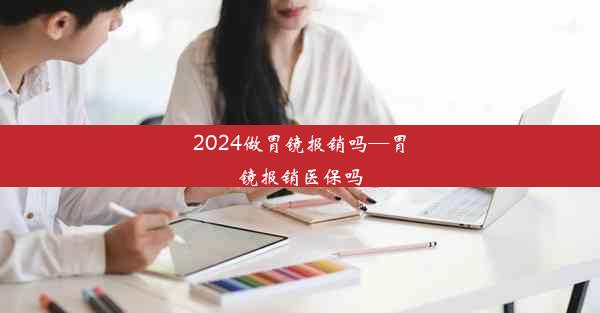 2024做胃镜报销吗—胃镜报销医保吗