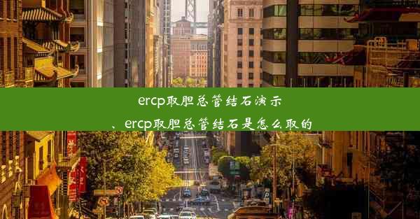 ercp取胆总管结石演示、ercp取胆总管结石是怎么取的