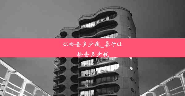 <b>ct检查多少钱_鼻子ct检查多少钱</b>