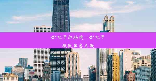 dr电子肛肠镜—dr电子镜仪器怎么做