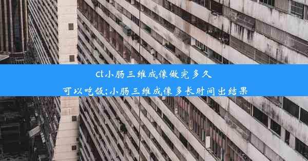 <b>ct小肠三维成像做完多久可以吃饭;小肠三维成像多长时间出结果</b>