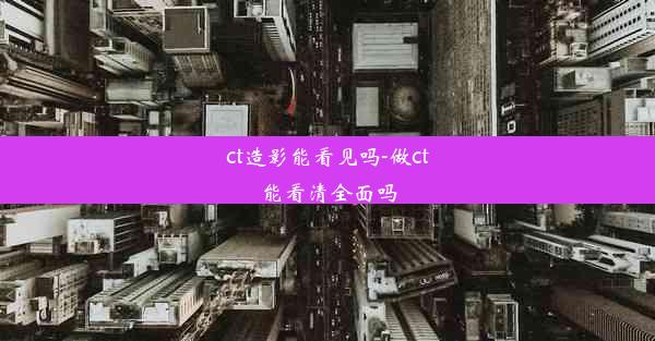 <b>ct造影能看见吗-做ct能看清全面吗</b>