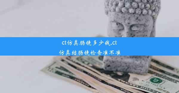 ct仿真肠镜多少钱,ct仿真结肠镜检查准不准