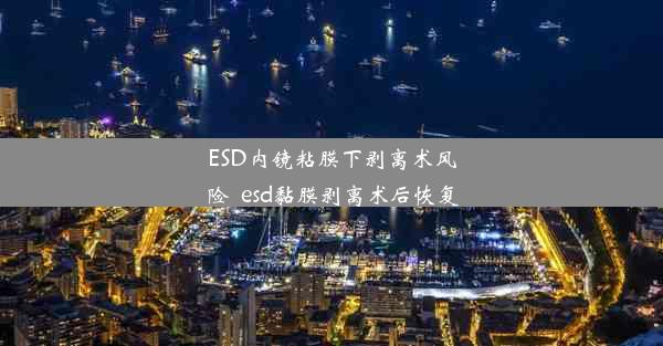 ESD内镜粘膜下剥离术风险_esd黏膜剥离术后恢复