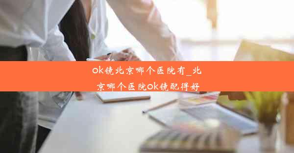 ok镜北京哪个医院有_北京哪个医院ok镜配得好