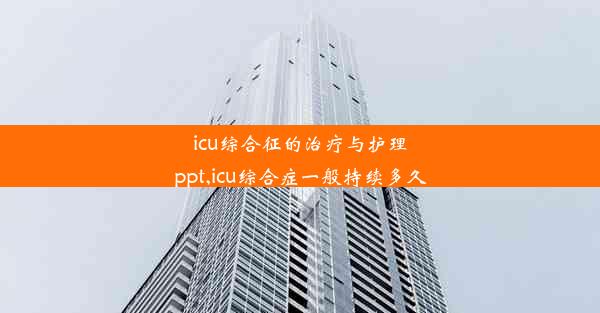 icu综合征的治疗与护理ppt,icu综合症一般持续多久