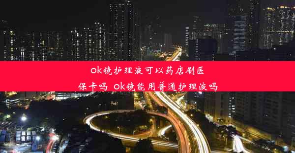 ok镜护理液可以药店刷医保卡吗_ok镜能用普通护理液吗