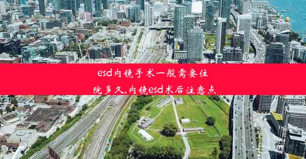 esd内镜手术一般需要住院多久,内镜esd术后注意点