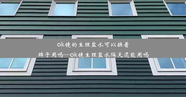 ok镜的生理盐水可以换着牌子用吗—ok镜生理盐水隔天还能用吗