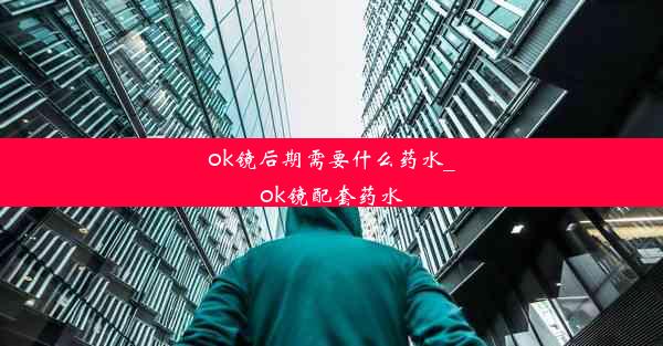 ok镜后期需要什么药水_ok镜配套药水