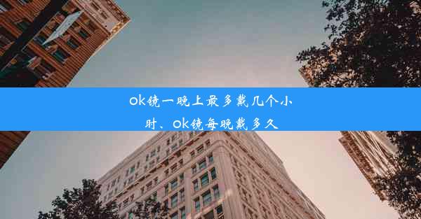 ok镜一晚上最多戴几个小时、ok镜每晚戴多久