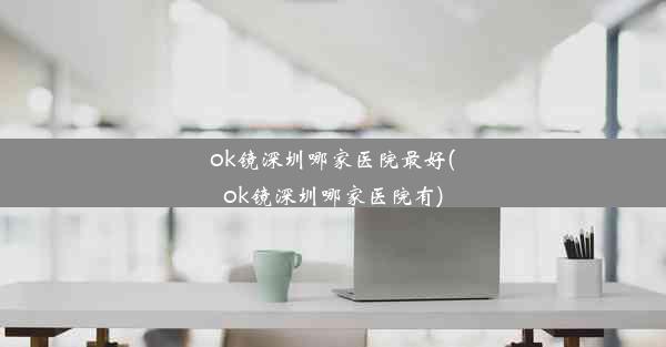 ok镜深圳哪家医院最好(ok镜深圳哪家医院有)