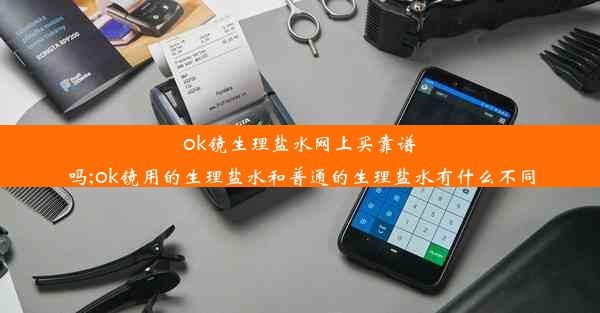 ok镜生理盐水网上买靠谱吗;ok镜用的生理盐水和普通的生理盐水有什么不同