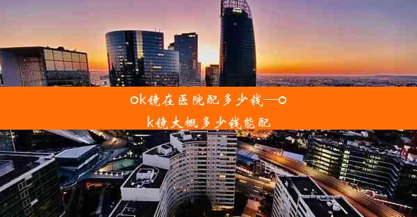 ok镜在医院配多少钱—ok镜大概多少钱能配