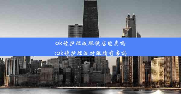 ok镜护理液眼镜店能卖吗;ok镜护理液对眼睛有害吗