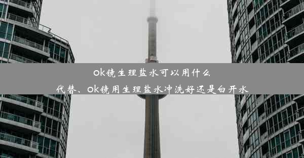 ok镜生理盐水可以用什么代替、ok镜用生理盐水冲洗好还是白开水